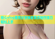 糖心vlog香菜分享独家美食制作技巧轻松上手