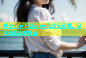 糖心app下载汅api免费无限看，尽享无限视频乐趣
