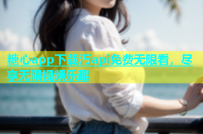 糖心app下载汅api免费无限看，尽享无限视频乐趣