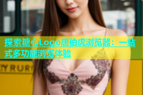 探索糖心Logo唐伯虎浏览器：一站式多功能浏览体验