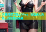 天美传媒与糖心Vlog：精选成人内容，尽享视觉盛宴