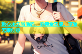 糖心永久激活码，解锁全功能，享受无限创意