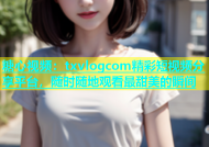 糖心视频：txvlogcom精彩短视频分享平台，随时随地观看最甜美的瞬间