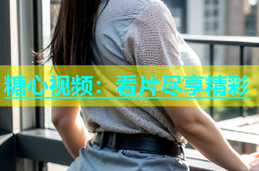 糖心视频：看片尽享精彩