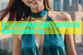 糖心vlog锅锅酱在线看：随时随地观看最热门的视频作品