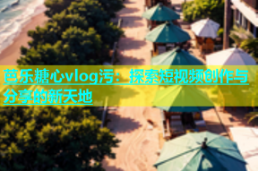 芭乐糖心vlog污：探索短视频创作与分享的新天地