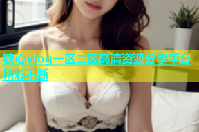 糖心vlog一区二区高清资源分享平台精彩不断