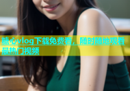 糖心vlog下载免费看，随时随地观看最热门视频