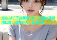 糖心APP下载新版VIP，免费体验直播社交、语音聊天、全球交友