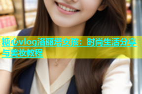 糖心vlog洛丽塔女孩：时尚生活分享与美妆教程