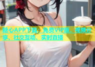 糖心APP下载：免费VIP版，视频分享、社交互动、实时直播