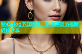糖心vlog下载网页一键保存高清视频轻松分享