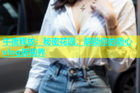 午夜释放：秘密花园，解锁你的糖心vlog新视界