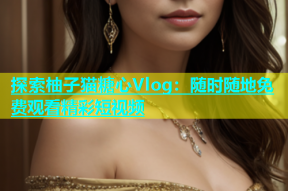 探索柚子猫糖心Vlog：随时随地免费观看精彩短视频