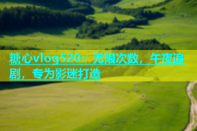 糖心vlog520：无限次数，午夜追剧，专为影迷打造
