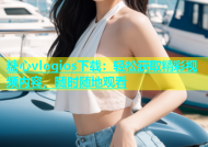 糖心vlogios下载：轻松获取精彩视频内容，随时随地观看