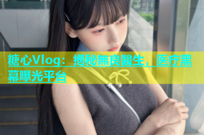 糖心Vlog：揭秘無良醫生，医疗黑幕曝光平台