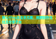 糖心Vlog女主辛尤里：视频创作与社交分享平台