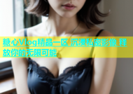 糖心Vlog精品一区 沉浸私密影像 释放你的无限可能