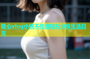 糖心vlog小桃不惊醒轻松分享生活日常