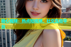糖心视频：热点短视频、社交互动平台