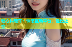 糖心纠缠车：情感互动平台，轻松社交