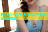 探索糖心VLOG：视频社交与精彩内容的完美结合