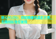 糖心VLOG：你的随身精品影片库，无限精彩等你发现