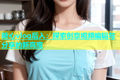 糖心vlog后入：探索创意视频编辑与分享的新高度