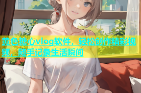 黄色糖心vlog软件，轻松创作精彩视频，随手记录生活瞬间