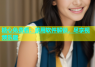 糖心免费看：禁用软件解锁，尽享视频乐趣