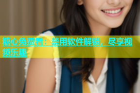 糖心免费看：禁用软件解锁，尽享视频乐趣
