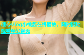 糖心vlog小桃酱在线播放，随时随地观看精彩视频