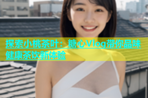 探索小桃茶叶：糖心Vlog带你品味健康茶饮新体验
