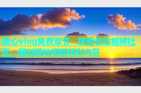 糖心vlog免费章节：探索创意视频社区，随时随地观看精彩内容