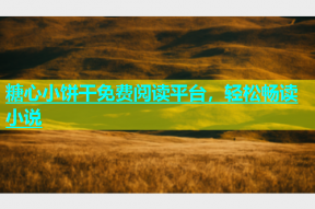 糖心小饼干免费阅读平台，轻松畅读小说
