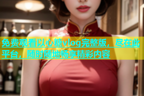 免费观看以心糖vlog完整版，尽在此平台，随时随地畅享精彩内容