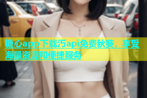 糖心app下载汅api免费秋葵，享受海量资源和便捷服务