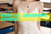 萌推糖心vlog：记录生活美好瞬间，分享快乐与你