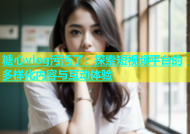 糖心vlog污污了：探索短视频平台的多样化内容与互动体验