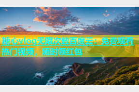 糖心vlog无限次数百度云：免费观看热门视频，随时领红包