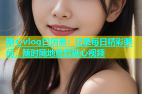 糖心vlog日历表：记录每日精彩瞬间，随时随地查看糖心视频