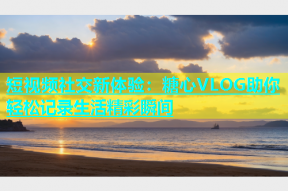 短视频社交新体验：糖心VLOG助你轻松记录生活精彩瞬间