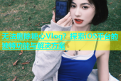无法删除糖心Vlog？探索iOS平台的独特功能与解决方案