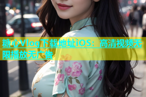 糖心Vlog下载地址iOS：高清视频无限播放无广告