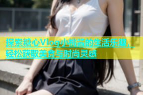 探索糖心Vlog小桃酱的生活乐趣，轻松获取美食与时尚灵感