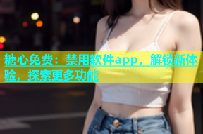糖心免费：禁用软件app，解锁新体验，探索更多功能