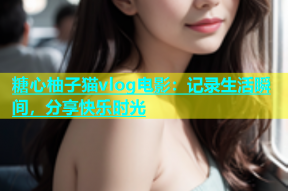 糖心柚子猫vlog电影：记录生活瞬间，分享快乐时光