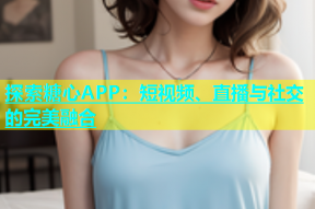 探索糖心APP：短视频、直播与社交的完美融合