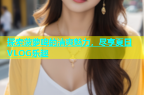 探索菠萝啤的清爽魅力，尽享夏日VLOG乐趣